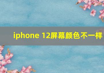 iphone 12屏幕颜色不一样